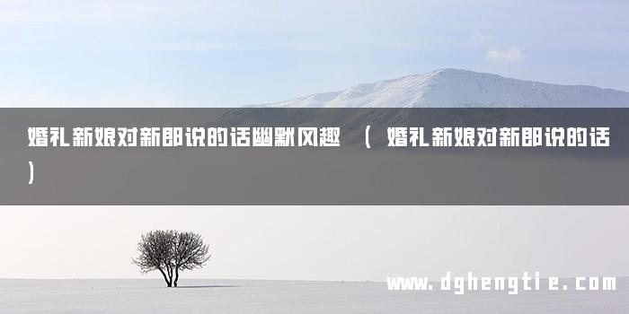婚礼新娘对新郎说的话幽默风趣 (婚礼新娘对新郎说的话)